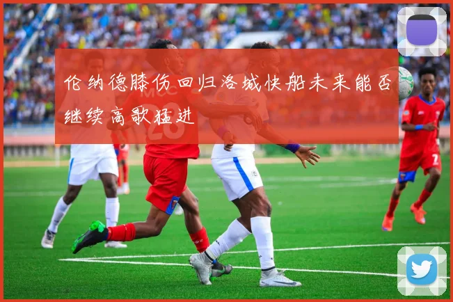 伦纳德膝伤回归洛城快船未来能否继续高歌猛进