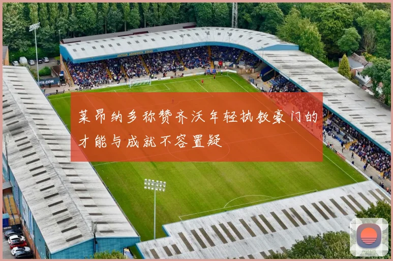 莱昂纳多称赞齐沃年轻执教豪门的才能与成就不容置疑