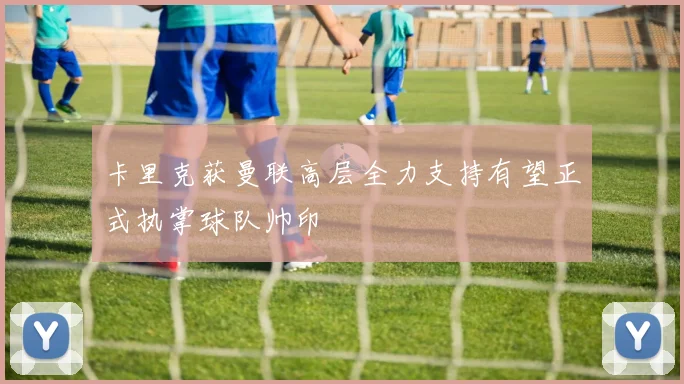 卡里克获曼联高层全力支持有望正式执掌球队帅印