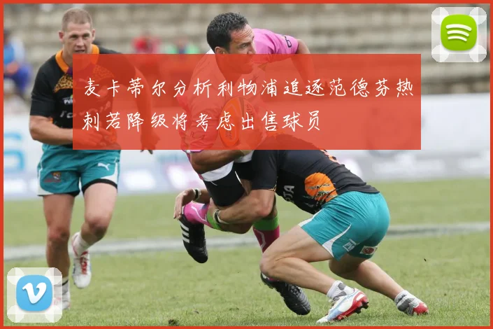 麦卡蒂尔分析利物浦追逐范德芬热刺若降级将考虑出售球员