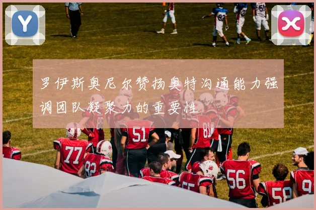 罗伊斯奥尼尔赞扬奥特沟通能力强调团队凝聚力的重要性