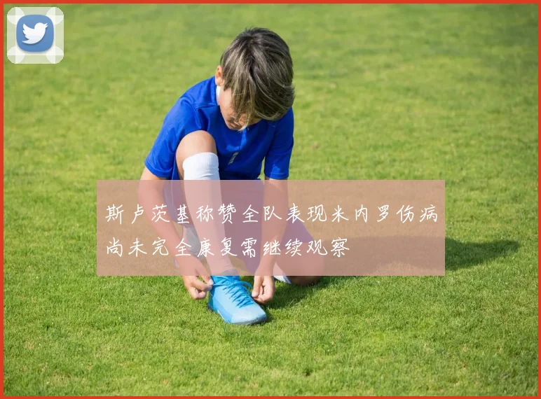 斯卢茨基称赞全队表现米内罗伤病尚未完全康复需继续观察
