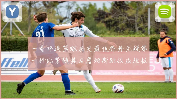 一哥评选篮球历史最佳乔丹无疑第一科比紧随其后詹姆斯跳投成短板