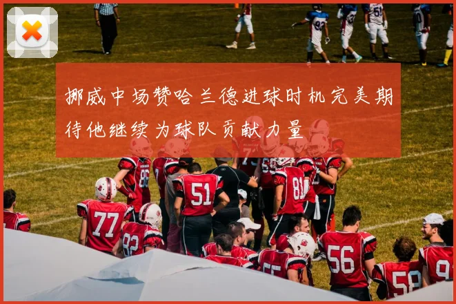 挪威中场赞哈兰德进球时机完美期待他继续为球队贡献力量