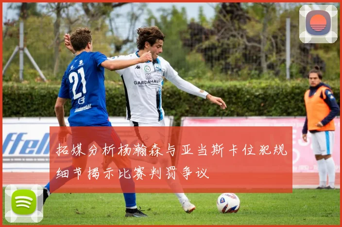 拓媒分析杨瀚森与亚当斯卡位犯规细节揭示比赛判罚争议