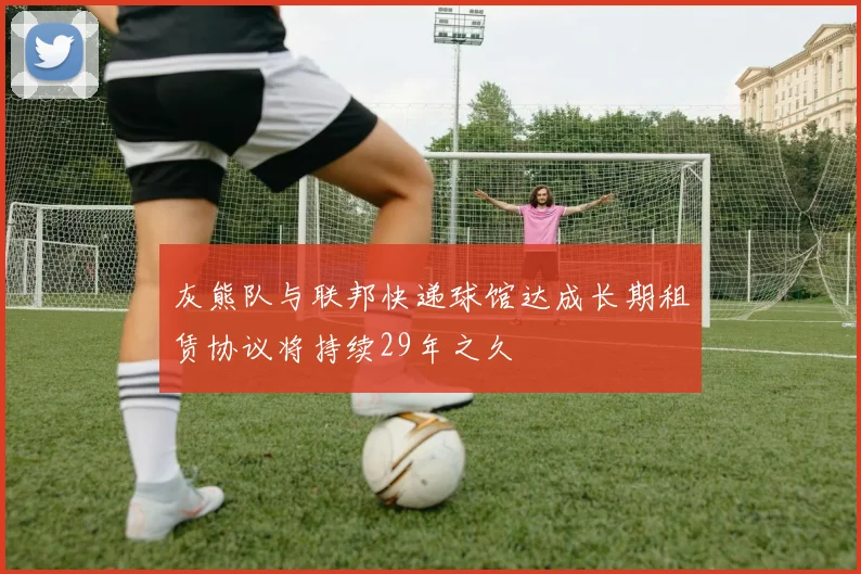 灰熊队与联邦快递球馆达成长期租赁协议将持续29年之久