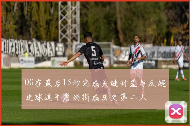 OG在最后15秒完成关键封盖与反超进球追平詹姆斯成历史第二人