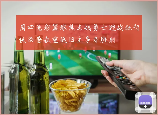 周四竞彩篮球焦点战勇士迎战独行侠汤普森重返旧主争夺胜利