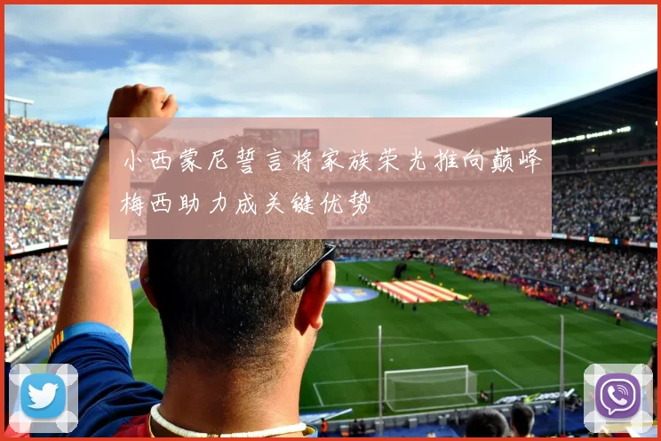 小西蒙尼誓言将家族荣光推向巅峰梅西助力成关键优势