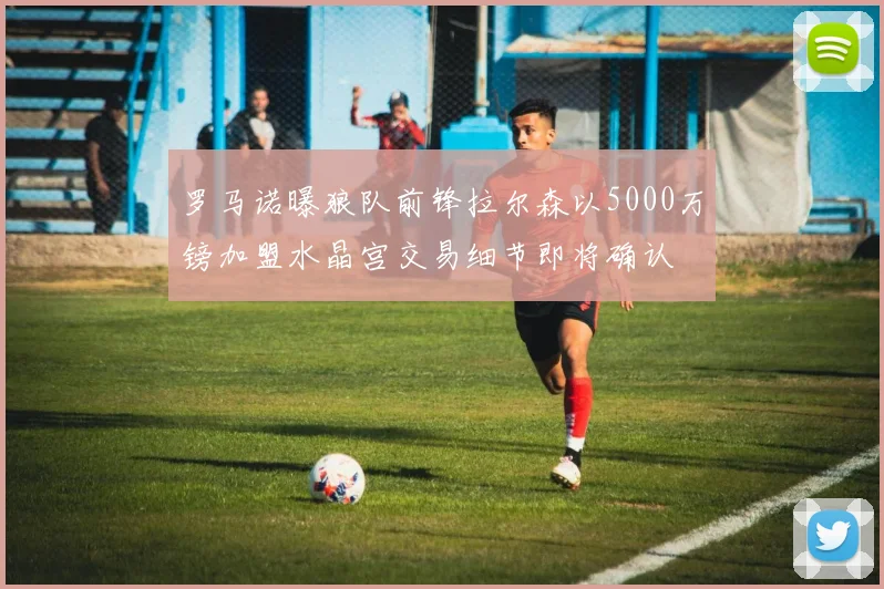 罗马诺曝狼队前锋拉尔森以5000万镑加盟水晶宫交易细节即将确认
