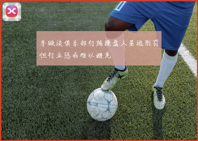 李璇谈俱乐部行贿操盘人虽逃刑罚但行业惩戒难以避免