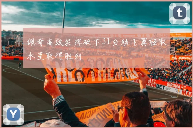 佩奇高效发挥砍下31分助飞翼轻取水星取得胜利