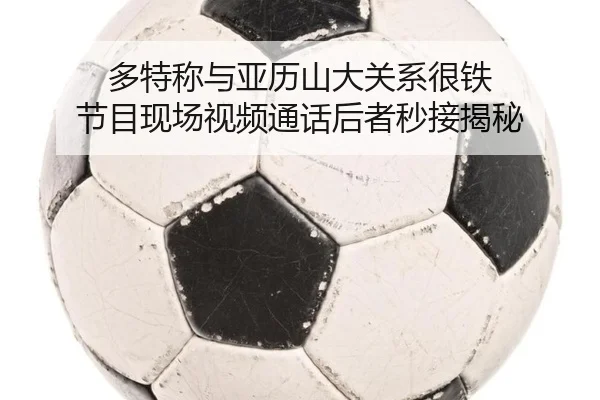 多特称与亚历山大关系很铁 节目现场视频通话后者秒接揭秘